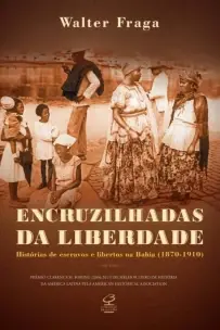 Encruzilhadas da liberdade: Histórias de escravos e libertos na Bahia (1870 - 1910)