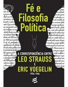 Fé e Filosofia Política - A Correspondência Entre Leo Strauss e Voegelin, Eric - 1934-1964