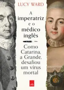 A Imperatriz e o Médico Inglês - Como Catarina, a Grande, Desafiou Um Vírus Mortal
