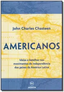 Americanos - Ideias e Batalhas Nos Movimentos De Independência Dos Países Da América Latina