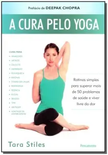 a Cura Pelo Yoga - Rotinas Simples Para Superar Mais De 50 Problemas De Saúde e Viver Livre Da Dor