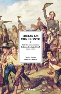 Ideias em Confronto - Embates Pelo Poder na Independência do Brasil (1808-1825)