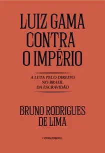 Luiz Gama Contra o Império - A Luta Pelo Direito no Brasil da Escravidão