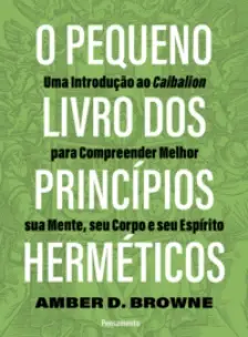 O Pequeno Livro dos Princípios Herméticos - Uma Introdução ao Caibalion para Compreender Melhor Sua