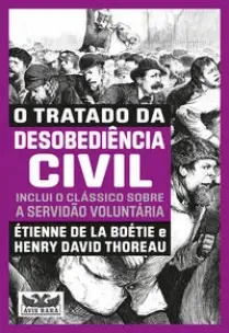 O Tratado da Desobediência Civil - Dois Livros Em Um - Inclui o Clássico Sobre a Servidão Voluntária