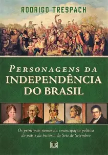 Personagens da Independência do Brasil: Os Principais Nomes da Emancipação Política do País e da His
